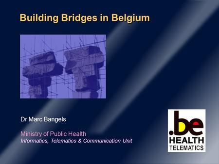 Building Bridges in Belgium Dr Marc Bangels Ministry of Public Health Informatics, Telematics & Communication Unit.