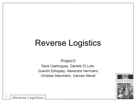 Reverse Logistics Project 5 Dave Castonguay, Daniele Di Lullo, Quentin Estoppey, Alexandre Herrmann, Christian Mannheim, Carmen Menet «Reverse Logistics»