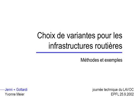 Choix de variantes pour les infrastructures routières Méthodes et exemples Jenni + Gottardi Yvonne Meier journée technique du LAVOC EPFL 25.9.2002.