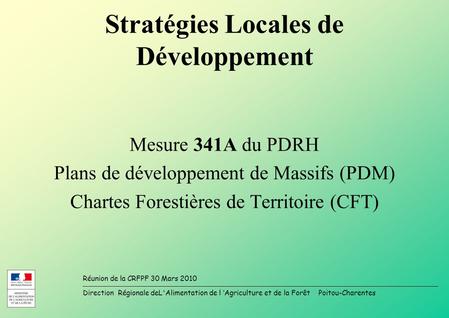 Direction Régionale deL'Alimentation de l Agriculture et de la Forêt Poitou-Charentes Réunion de la CRFPF 30 Mars 2010 Stratégies Locales de Développement.