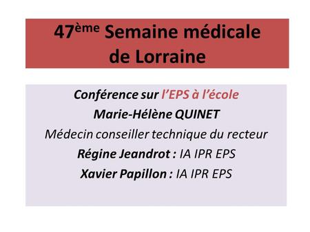 47 ème Semaine médicale de Lorraine Conférence sur lEPS à lécole Marie-Hélène QUINET Médecin conseiller technique du recteur Régine Jeandrot : IA IPR EPS.
