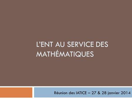 LENT AU SERVICE DES MATHÉMATIQUES Réunion des IATICE – 27 & 28 janvier 2014.