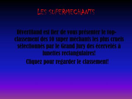 LES SUPERMECHANTS Divertiland est fier de vous présenter le top-classement des 10 super méchants les plus cruels sélectionnés par le Grand Jury des écervelés.