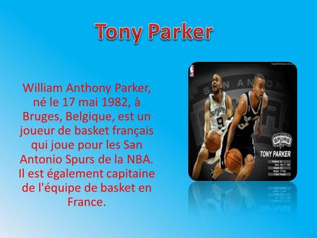 Tony Parker William Anthony Parker, né le 17 mai 1982, à Bruges, Belgique, est un joueur de basket français qui joue pour les San Antonio Spurs de la NBA.