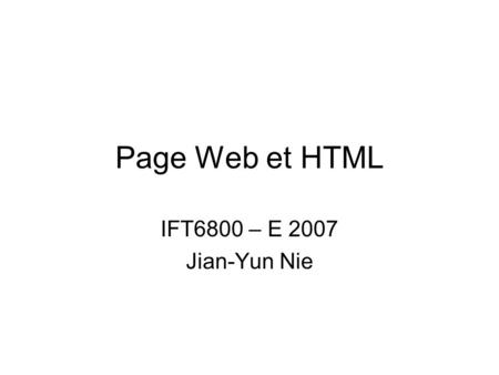 Page Web et HTML IFT6800 – E 2007 Jian-Yun Nie. Navigation sur le Web Outils –Navigateur: Netscape, Explorer, (Mosaic, …) Indiquer une adresse URL (Uniform.
