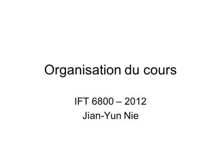 Organisation du cours IFT 6800 – 2012 Jian-Yun Nie.