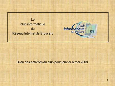 1 Le club informatique du Réseau Internet de Brossard Bilan des activités du club pour janvier à mai 2008.