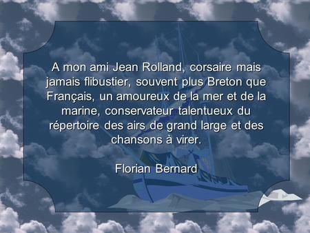 A mon ami Jean Rolland, corsaire mais jamais flibustier, souvent plus Breton que Français, un amoureux de la mer et de la marine, conservateur talentueux.
