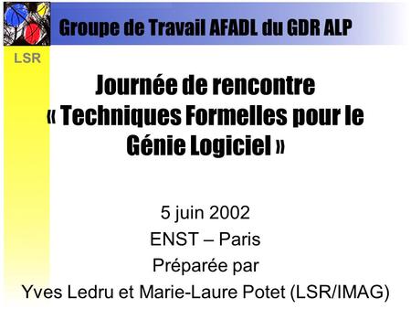 LSR Groupe de Travail AFADL du GDR ALP Journée de rencontre « Techniques Formelles pour le Génie Logiciel » 5 juin 2002 ENST – Paris Préparée par Yves.