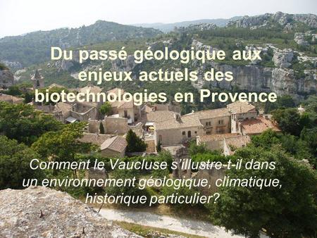 Du passé géologique aux enjeux actuels des biotechnologies en Provence Comment le Vaucluse sillustre-t-il dans un environnement géologique, climatique,