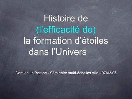 Histoire de (lefficacité de) la formation détoiles dans lUnivers Damien Le Borgne - Séminaire multi-échelles AIM - 07/03/06.