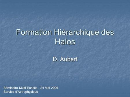 Formation Hiérarchique des Halos D. Aubert Séminaire Multi-Echelle : 24 Mai 2006 Service dAstrophysique.
