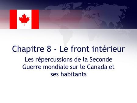 Chapitre 8 - Le front intérieur Les répercussions de la Seconde Guerre mondiale sur le Canada et ses habitants.