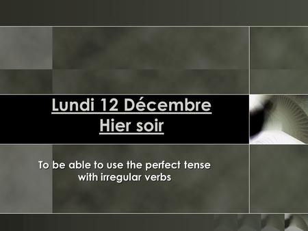 Lundi 12 Décembre Hier soir To be able to use the perfect tense with irregular verbs.