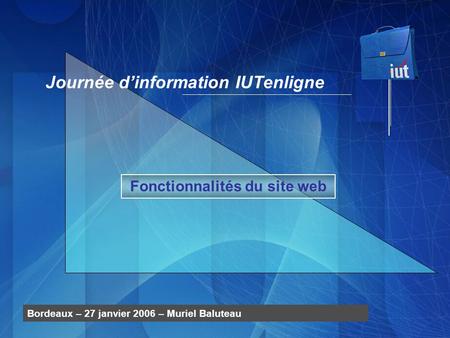 Fonctionnalités du site web Journée dinformation IUTenligne Bordeaux – 27 janvier 2006 – Muriel Baluteau.