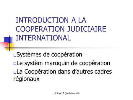Unidad 1 (ambito civil) INTRODUCTION A LA COOPERATION JUDICIAIRE INTERNATIONAL Systèmes de coopération Le systèm maroquin de coopération La Coopération.
