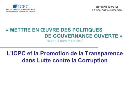 LICPC et la Promotion de la Transparence dans Lutte contre la Corruption Royaume du Maroc Le Chef du Gouvernement « METTRE EN ŒUVRE DES POLITIQUES DE GOUVERNANCE.