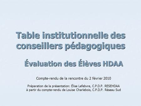 Table institutionnelle des conseillers pédagogiques Évaluation des Élèves HDAA Compte-rendu de la rencontre du 2 février 2010 Préparation de la présentation:
