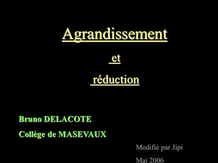 Agrandissement et et réduction réduction Bruno DELACOTE Collège de MASEVAUX Modifié par Jipi Mai 2006.