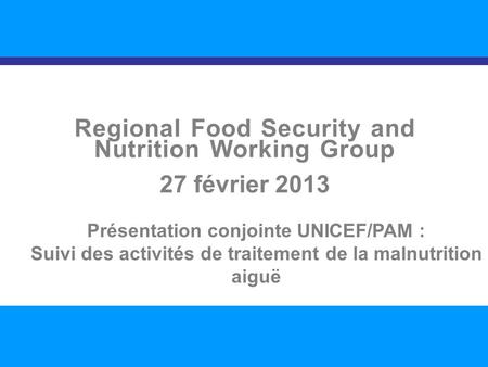 SITUATION NUTRITIONNELLE DANS LA RÉGION 1 Regional Food Security and Nutrition Working Group 27 février 2013 Présentation conjointe UNICEF/PAM : Suivi.