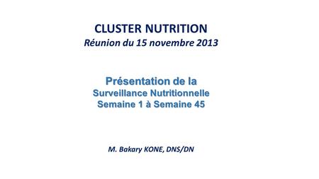 CLUSTER NUTRITION Réunion du 15 novembre 2013 Présentation de la Surveillance Nutritionnelle Semaine 1 à Semaine 45 M. Bakary KONE, DNS/DN.