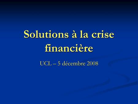 Solutions à la crise financière UCL – 5 décembre 2008.