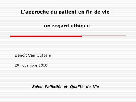 Lapproche du patient en fin de vie : un regard éthique Benoît Van Cutsem 20 novembre 2010 Soins Palliatifs et Qualité de Vie.