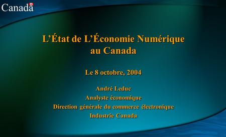 Canada LÉtat de LÉconomie Numérique au Canada Le 8 octobre, 2004 André Leduc Analyste économique Direction générale du commerce électronique Industrie.