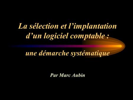 La sélection et limplantation dun logiciel comptable : une démarche systématique Par Marc Aubin.