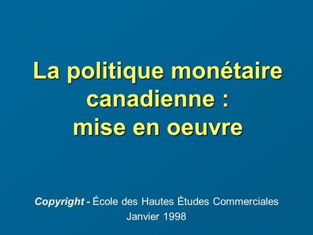 La politique monétaire canadienne : mise en oeuvre Copyright - École des Hautes Études Commerciales Janvier 1998.