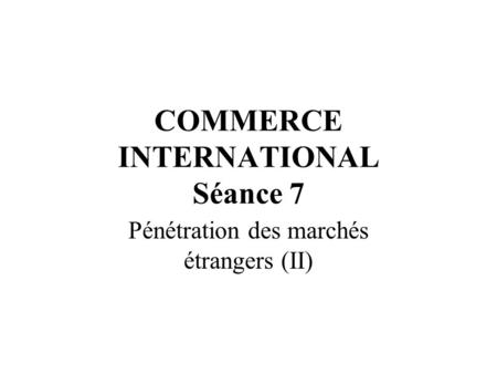 COMMERCE INTERNATIONAL Séance 7 Pénétration des marchés étrangers (II)