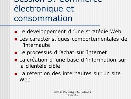 Mikhaïl Bourezg - Tous droits réservés Session 5: Commerce électronique et consommation Le développement d une stratégie Web Les caractéristiques comportementales.