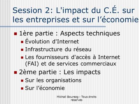 Mikhaïl Bourezg - Tous droits réservés Session 2: L'impact du C.É. sur les entreprises et sur léconomie 1ère partie : Aspects techniques Évolution d'Internet.