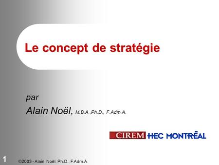 ©2003 - Alain Noël, Ph.D., F.Adm.A. 1 Le concept de stratégie par Alain Noël, M.B.A.,Ph.D., F.Adm.A.
