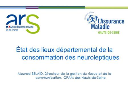 État des lieux départemental de la consommation des neuroleptiques Mourad BELAÏD, Directeur de la gestion du risque et de la communication, CPAM des Hauts-de-Seine.