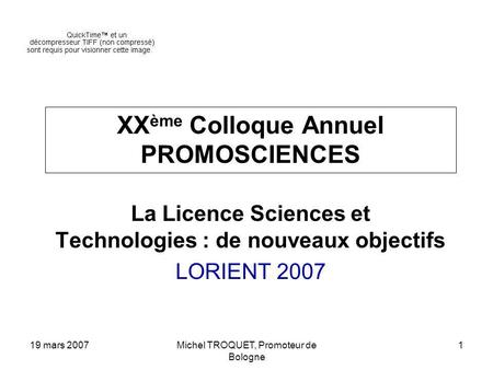 19 mars 2007Michel TROQUET, Promoteur de Bologne 1 XX ème Colloque Annuel PROMOSCIENCES La Licence Sciences et Technologies : de nouveaux objectifs LORIENT.