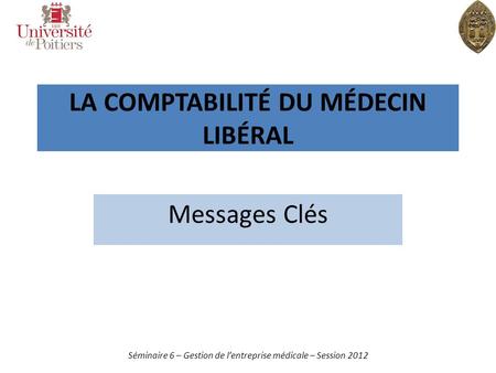 LA COMPTABILITÉ DU MÉDECIN LIBÉRAL Messages Clés Séminaire 6 – Gestion de lentreprise médicale – Session 2012.