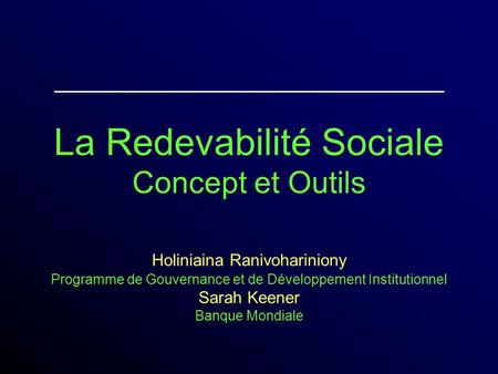La Redevabilité Sociale Concept et Outils Holiniaina Ranivohariniony Programme de Gouvernance et de Développement Institutionnel Sarah Keener Banque Mondiale.