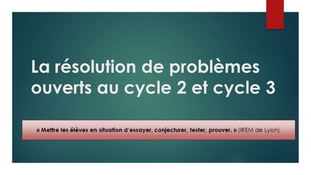 La résolution de problèmes ouverts au cycle 2 et cycle 3 « Mettre les élèves en situation d’essayer, conjecturer, tester, prouver. » (IREM de Lyon)