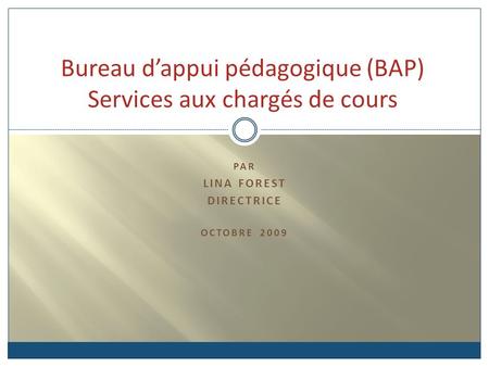 PAR LINA FOREST DIRECTRICE OCTOBRE 2009 Bureau dappui pédagogique (BAP) Services aux chargés de cours.