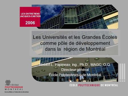 Les Universités et les Grandes Écoles comme pôle de développement dans la région de Montréal Robert L. Papineau, ing., Ph.D., MAGC, O.Q. Directeur général.