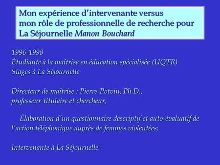 Mon expérience dintervenante versus mon rôle de professionnelle de recherche pour La Séjournelle Manon Bouchard 1996-1998 Étudiante à la maîtrise en éducation.