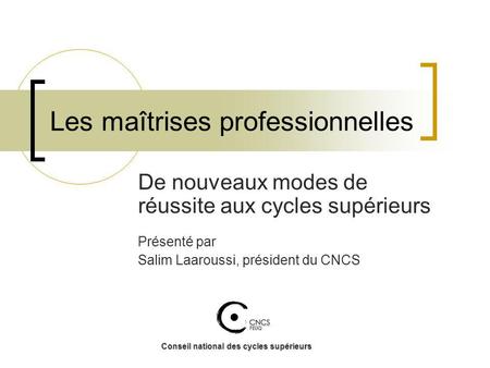 Les maîtrises professionnelles De nouveaux modes de réussite aux cycles supérieurs Présenté par Salim Laaroussi, président du CNCS Conseil national des.