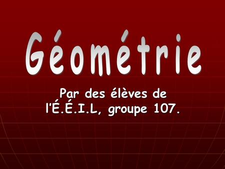 Par des élèves de lÉ.É.I.L, groupe 107.. Définition de géométrie La géométrie est une science de lespace défini en dimensions. Cest aussi une partie des.