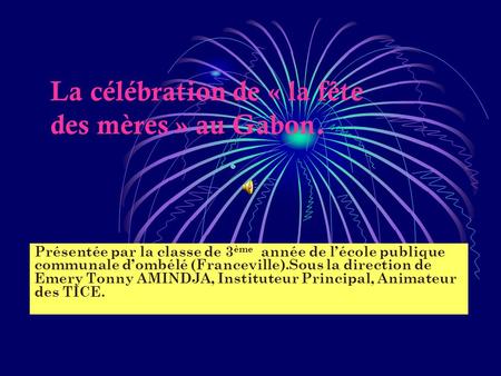 La célébration de « la fête des mères » au Gabon. Présentée par la classe de 3 ème année de lécole publique communale dombélé (Franceville).Sous la direction.