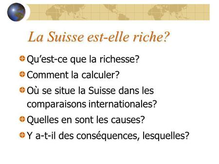 La Suisse est-elle riche? Quest-ce que la richesse? Comment la calculer? Où se situe la Suisse dans les comparaisons internationales? Quelles en sont les.