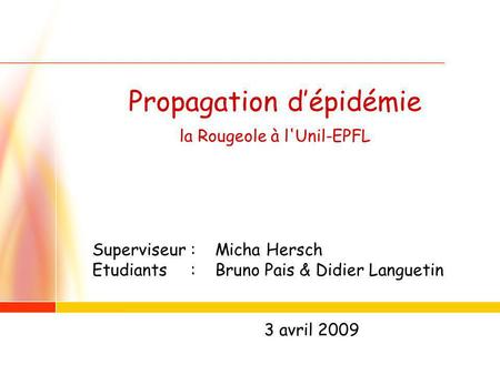 1 Propagation dépidémie la Rougeole à l'Unil-EPFL Superviseur : Micha Hersch Etudiants : Bruno Pais & Didier Languetin 3 avril 2009.