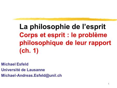 1 La philosophie de lesprit Corps et esprit : le problème philosophique de leur rapport (ch. 1) Michael Esfeld Université de Lausanne