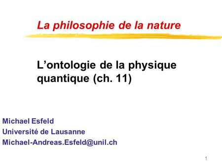 1 La philosophie de la nature Lontologie de la physique quantique (ch. 11) Michael Esfeld Université de Lausanne