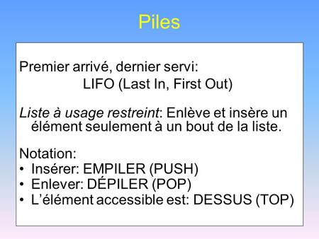 Piles Premier arrivé, dernier servi: LIFO (Last In, First Out) Liste à usage restreint: Enlève et insère un élément seulement à un bout de la liste. Notation: